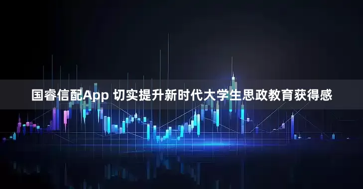 国睿信配App 切实提升新时代大学生思政教育获得感