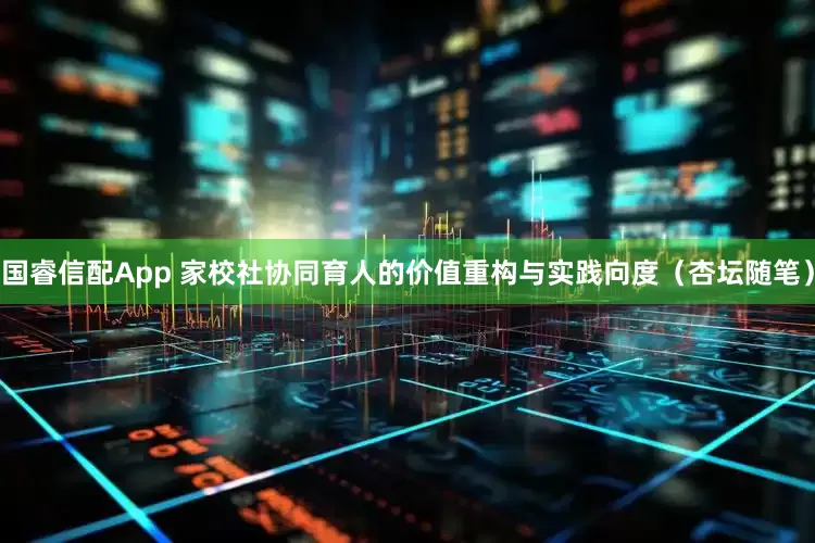 国睿信配App 家校社协同育人的价值重构与实践向度（杏坛随笔）