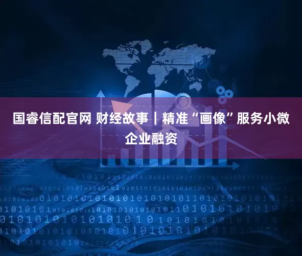 国睿信配官网 财经故事｜精准“画像”服务小微企业融资