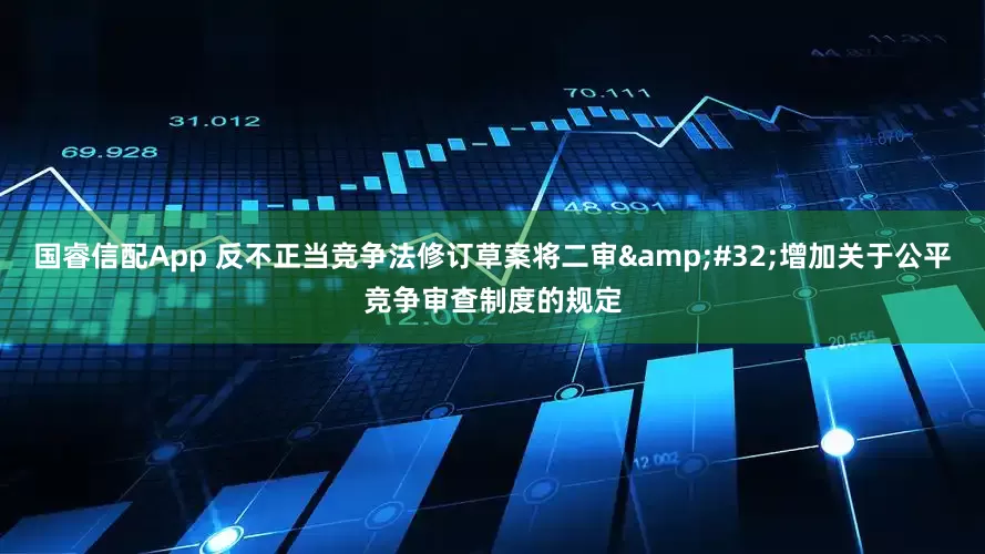 国睿信配App 反不正当竞争法修订草案将二审&#32;增加关于公平竞争审查制度的规定