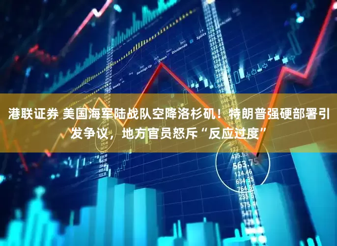 港联证券 美国海军陆战队空降洛杉矶！特朗普强硬部署引发争议，地方官员怒斥“反应过度”