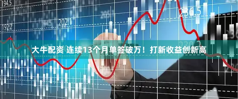 大牛配资 连续13个月单签破万！打新收益创新高