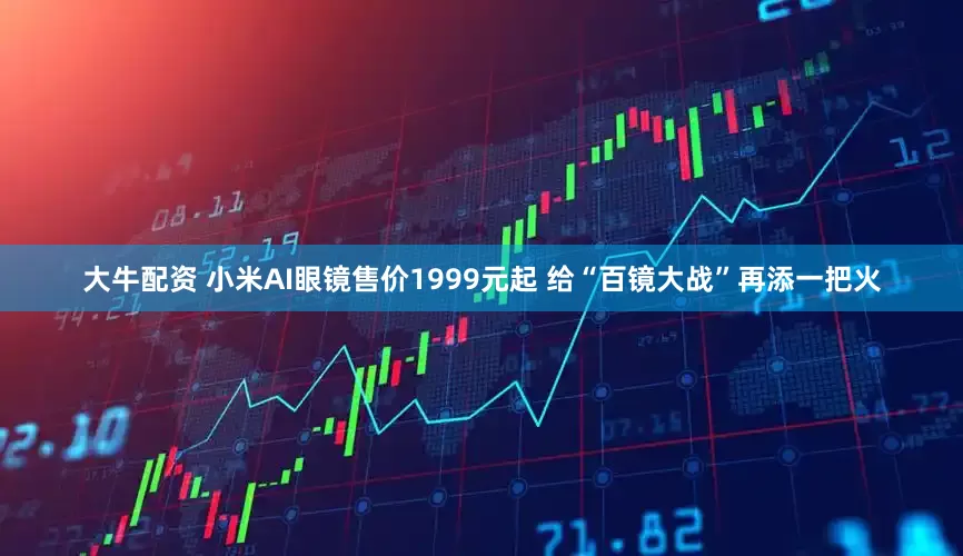 大牛配资 小米AI眼镜售价1999元起 给“百镜大战”再添一把火