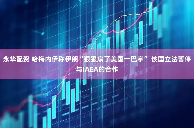 永华配资 哈梅内伊称伊朗“狠狠扇了美国一巴掌” 该国立法暂停与IAEA的合作