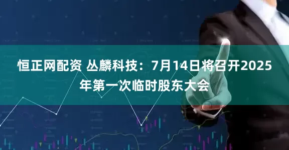 恒正网配资 丛麟科技：7月14日将召开2025年第一次临时股东大会