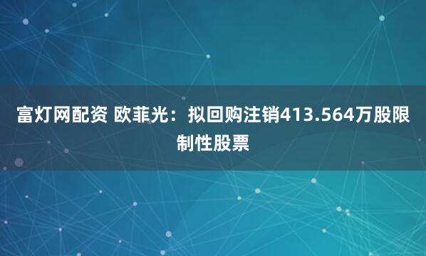 富灯网配资 欧菲光：拟回购注销413.564万股限制性股票