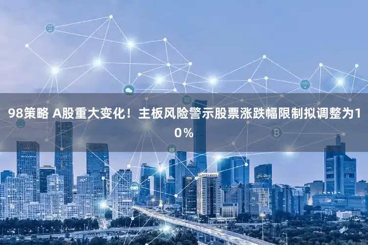 98策略 A股重大变化！主板风险警示股票涨跌幅限制拟调整为10％