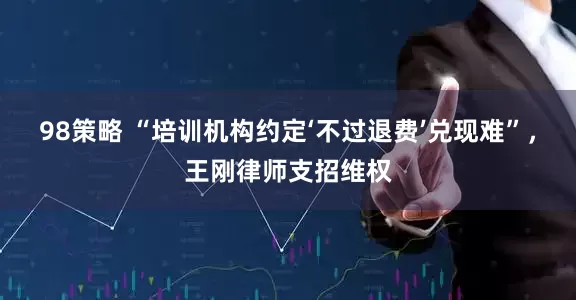 98策略 “培训机构约定‘不过退费’兑现难”，王刚律师支招维权