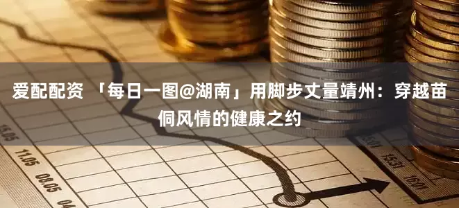 爱配配资 「每日一图@湖南」用脚步丈量靖州：穿越苗侗风情的健康之约