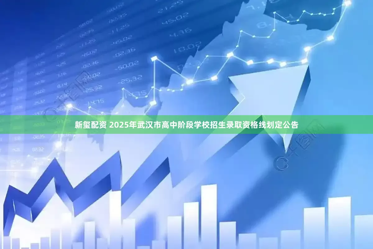 新玺配资 2025年武汉市高中阶段学校招生录取资格线划定公告