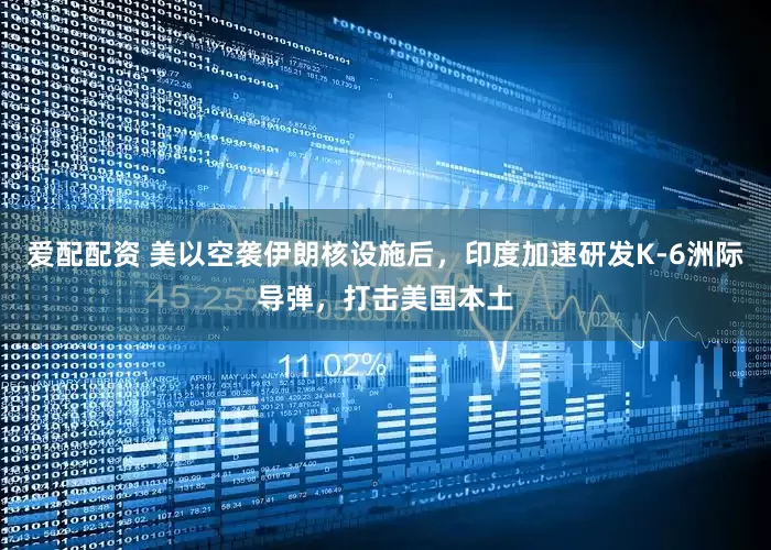 爱配配资 美以空袭伊朗核设施后，印度加速研发K-6洲际导弹，打击美国本土