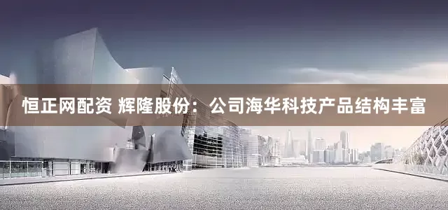 恒正网配资 辉隆股份：公司海华科技产品结构丰富