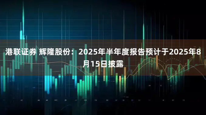 港联证券 辉隆股份：2025年半年度报告预计于2025年8月15日披露