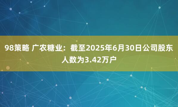 98策略 广农糖业：截至2025年6月30日公司股东人数为3.42万户