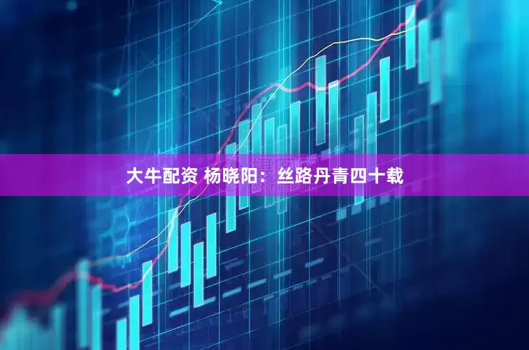 大牛配资 杨晓阳：丝路丹青四十载