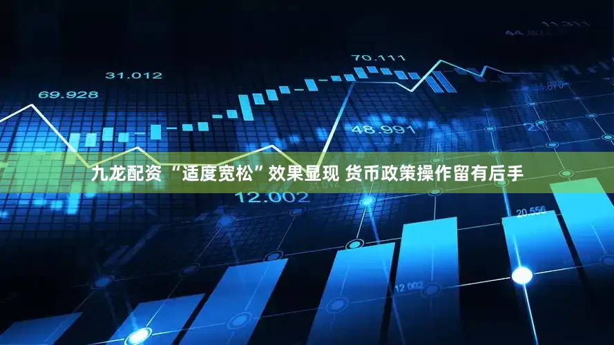 九龙配资 “适度宽松”效果显现 货币政策操作留有后手
