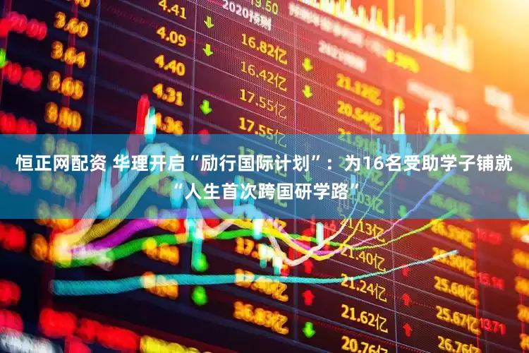 恒正网配资 华理开启“励行国际计划”：为16名受助学子铺就“人生首次跨国研学路”