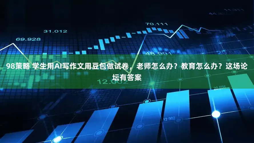 98策略 学生用AI写作文用豆包做试卷，老师怎么办？教育怎么办？这场论坛有答案