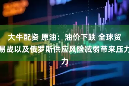 大牛配资 原油：油价下跌 全球贸易战以及俄罗斯供应风险减弱带来压力