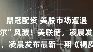 鼎冠配资 美股市场遭遇“解雇鲍威尔”风波！美联储，凌晨发布最新一期《褐皮书》