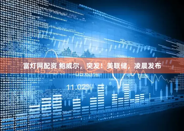 富灯网配资 鲍威尔，突发！美联储，凌晨发布