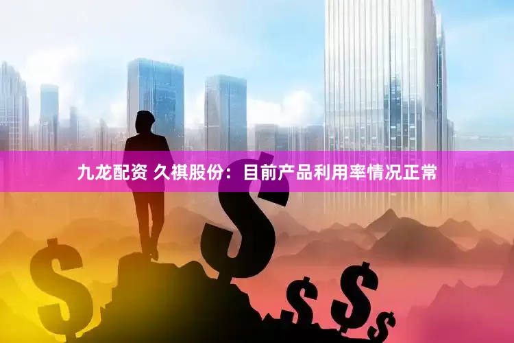 九龙配资 久祺股份：目前产品利用率情况正常