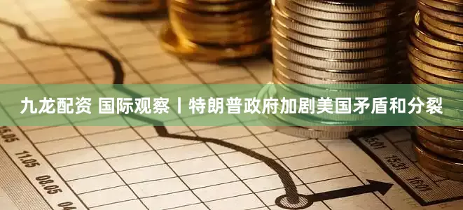 九龙配资 国际观察丨特朗普政府加剧美国矛盾和分裂