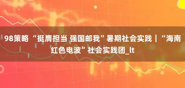 98策略 “挺膺担当 强国邮我”暑期社会实践｜“海南红色电波”社会实践团_lt
