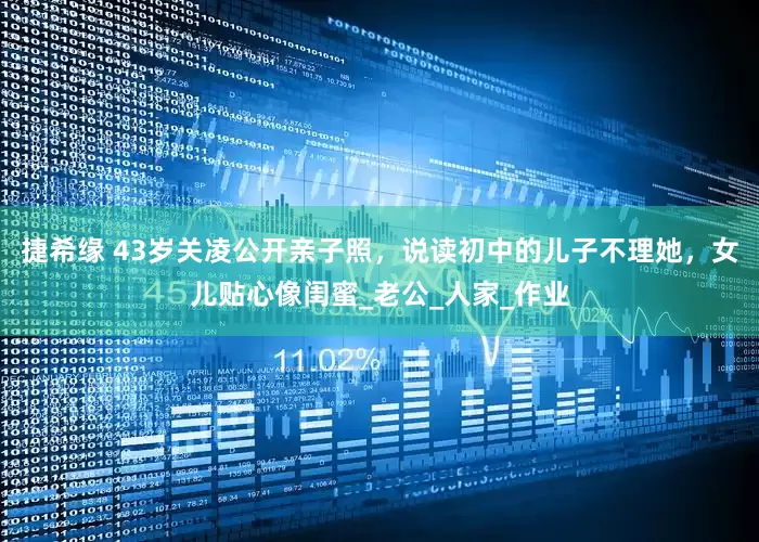 捷希缘 43岁关凌公开亲子照，说读初中的儿子不理她，女儿贴心像闺蜜_老公_人家_作业